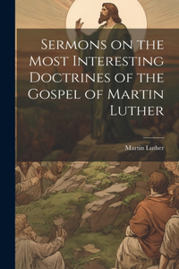 Sermons on the Most Interesting Doctrines of the Gospel of Martin Luther