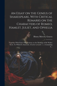 Essay on the Genius of Shakespeare, With Critical Remarks on the Characters of Romeo, Hamlet, Juliet, and Ophelia; Together With Some Observations on the Writings of Sir Walter Scott. To Which is Annexed, A Letter to Lord -----, Containing A...