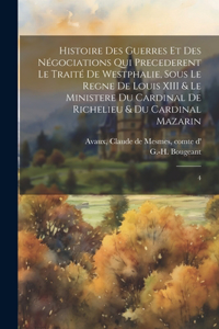 Histoire des guerres et des négociations qui precederent le traité de Westphalie, sous le regne de Louis XIII & le ministere du cardinal de Richelieu & du cardinal Mazarin