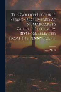 Golden Lectures, Sermons Delivered At St. Margaret's Church, Lothbury, 1853 (-56). Selected From The Penny Pulpit