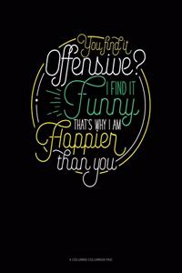 You Find It Offensive? I Find It Funny. Thats Why I'm Happier Than You.