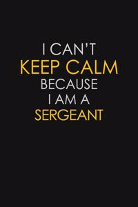 I Can't Keep Calm Because I Am A Sergeant