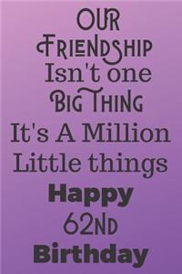 Our Friendship Isn't One Big Thing It's A Million Little Things Happy 62nd Birthday