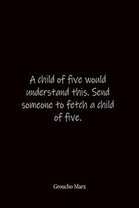 A child of five would understand this. Send someone to fetch a child of five. Groucho Marx