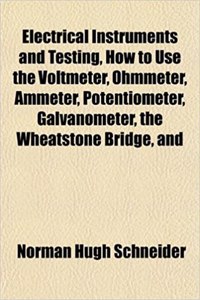 Electrical Instruments and Testing, How to Use the Voltmeter, Ohmmeter, Ammeter, Potentiometer, Galvanometer, the Wheatstone Bridge, and