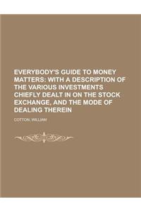 Everybody's Guide to Money Matters; With a Description of the Various Investments Chiefly Dealt in on the Stock Exchange, and the Mode of
