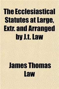 The Ecclesiastical Statutes at Large, Extr. and Arranged by J.T. Law