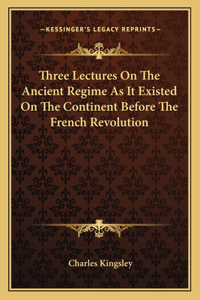 Three Lectures On The Ancient Regime As It Existed On The Continent Before The French Revolution