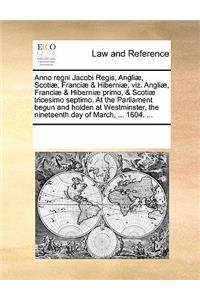 Anno Regni Jacobi Regis, Angliae, Scotiae, Franciae & Hiberniae, Viz. Angliae, Franciae & Hiberniae Primo, & Scotiae Tricesimo Septimo. at the Parliament Begun and Holden at Westminster, the Nineteenth Day of March, ... 1604. ...