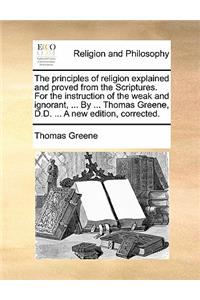 The Principles of Religion Explained and Proved from the Scriptures. for the Instruction of the Weak and Ignorant, ... by ... Thomas Greene, D.D. ... a New Edition, Corrected.