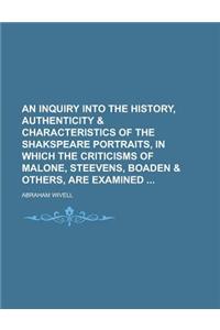 An Inquiry Into the History, Authenticity & Characteristics of the Shakspeare Portraits, in Which the Criticisms of Malone, Steevens, Boaden & Others, Are Examined