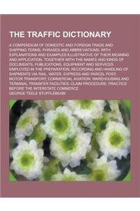 The Traffic Dictionary; A Compendium of Domestic and Foreign Trade and Shipping Terms, Phrases and Abbreviations, with Explanations and Examples Illus