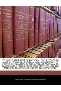 To Amend Title XVIII of the Social Security ACT to Make the Medicare Program More Competitive, to Extend the Solvency of the Medicare Program, to Provide for a Prescription Drug Benefit Under the Medicare Program, to Improve Quality of Care.