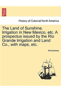 The Land of Sunshine. Irrigation in New Mexico, Etc. a Prospectus Issued by the Rio Grande Irrigation and Land Co., with Maps, Etc.