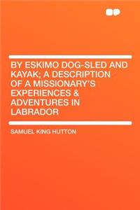 By Eskimo Dog-Sled and Kayak; A Description of a Missionary's Experiences & Adventures in Labrador