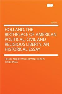 Holland, the Birthplace of American Political, Civil and Religious Liberty; An Historical Essay