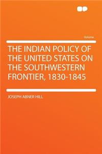 The Indian Policy of the United States on the Southwestern Frontier, 1830-1845