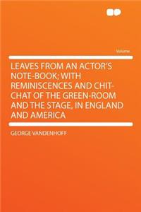 Leaves from an Actor's Note-Book; With Reminiscences and Chit-Chat of the Green-Room and the Stage, in England and America