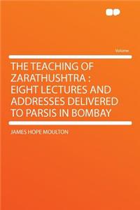 The Teaching of Zarathushtra: Eight Lectures and Addresses Delivered to Parsis in Bombay