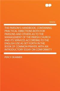 The Parson's Handbook, Containing Practical Directions Both for Parsons and Others as to the Management of the Parish Church and Its Services According to the English Use as Set Forth in the Book of Common Prayer, with an Introductory Essay on Conf