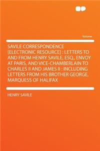 Savile Correspondence [electronic Resource]: Letters to and from Henry Savile, Esq., Envoy at Paris, and Vice-Chamberlain to Charles II and James II: Including Letters from His Brother George, Marquess of Halifax