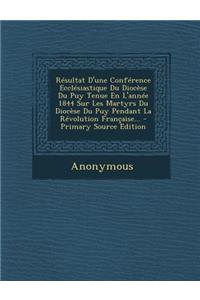 Resultat D'Une Conference Ecclesiastique Du Diocese Du Puy Tenue En L'Annee 1844 Sur Les Martyrs Du Diocese Du Puy Pendant La Revolution Francaise...