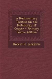 A Rudimentary Treatise on the Metallurgy of Copper