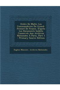 Ordre de Malte: Les Commanderies Du Grand-Prieure de France, D'Apres Les Documents Inedits Conserves Aux Archives Nationales a Paris, Part 1: Les Commanderies Du Grand-Prieure de France, D'Apres Les Documents Inedits Conserves Aux Archives Nationales a Paris, Part 1