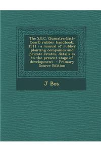 The S.E.C. (Sumatra-East-Coast) Rubber Handbook, 1911: A Manual of Rubber Planting Companies and Private Estates, Details as to the Present Stage of D