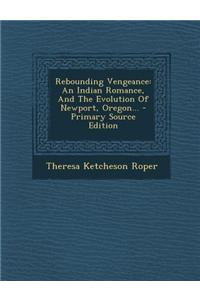 Rebounding Vengeance: An Indian Romance, and the Evolution of Newport, Oregon... - Primary Source Edition