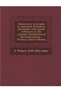 Elementary Principles in Statistical Mechanics, Developed with Special Reference to the Rational Foundations of Thermodynamics - Primary Source Editio