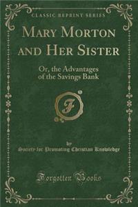 Mary Morton and Her Sister: Or, the Advantages of the Savings Bank (Classic Reprint)