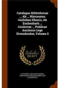 Catalogus Bibliothecae ... AB ... Hieronymo Guilielmo Ebnero, AB Eschenbach ... Conlectae ... Publicae Auctionis Lege Divendendae, Volume 3