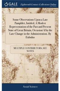 Some Observations Upon a Late Pamphlet, Intitled, a Modest Representation of the Past and Present State of Great Britain, Occasion'd by the Late Change in the Administration. by Eubulus