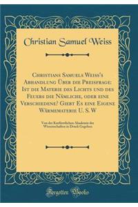 Christians Samuels WeiÃ?'s Abhandlung Ã?ber Die Preisfrage: Ist Die Materie Des Lichts Und Des Feuers Die NÃ¤mliche, Oder Eine Verschiedene? Giebt Es Eine Eigene WÃ¤rmematerie U. S. W: Von Der KurfÃ¼rstlichen Akademie Der Wissenschaften in Druck Ge: Ist Die Materie Des Lichts Und Des Feuers Die NÃ¤mliche, Oder Eine Verschiedene? Giebt Es Eine Eigene WÃ¤rmematerie U. S. W: Von Der KurfÃ¼rstlichen