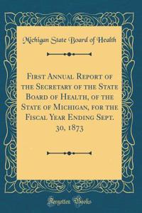 First Annual Report of the Secretary of the State Board of Health, of the State of Michigan, for the Fiscal Year Ending Sept. 30, 1873 (Classic Reprint)