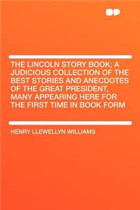 The Lincoln Story Book; A Judicious Collection of the Best Stories and Anecdotes of the Great President, Many Appearing Here for the First Time in Book Form