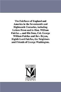 Fairfaxes of England and America in the Seventeenth and Eighteenth Centuries, including Letters From and to Hon. William Fairfax ... and His Sons, Col. George William Fairfax and Rev. Bryan, Eighth Lord Fairfax, the Neighbors and Friends of George