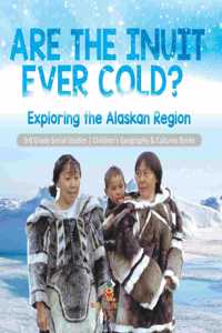 Are the Inuit Ever Cold? Exploring the Alaskan Region 3rd Grade Social Studies Children's Geography & Cultures Books