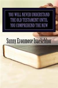 You Will Never Understand The Old Testament Until You Comprehend The New