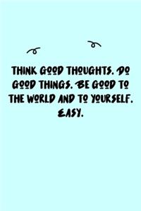 Think good thoughts. Do good things. Be good to the world and to yourself. Easy. Journal