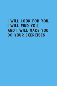 I will look for you i will find you and i will make you do your exercises