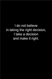 I do not I take a decision and make it right.