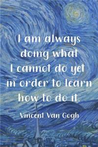 I Am Always Doing What I Cannot Do Yet In Order To Learn How To Do It. Vincent Van Gogh