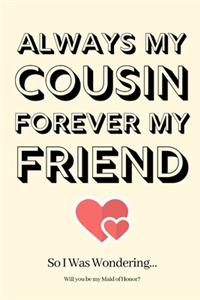 Always My Cousin Forever My Friend So I Was Wondering Will you be my Maid of Honor