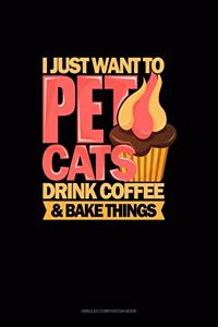 I Just Want To Pet Cats Drink Coffee And Bake Things