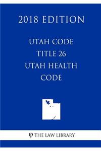 Utah Code - Title 26 - Utah Health Code (2018 Edition)
