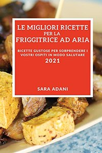 Le Migliori Ricette Per La Friggitrice Ad Aria 2021 (Best Air Fryer Recipes 2021 Italian Edition): Ricette Gustose Per Sorprendere I Vostri Ospiti in Modo Salutare