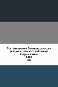 Postanovleniya Vyshnevolotskogo uezdnogo zemskogo sobraniya. S pril. k nim