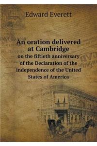 An oration delivered at Cambridge on the fiftieth anniversary of the Declaration of the independence of the United States of America